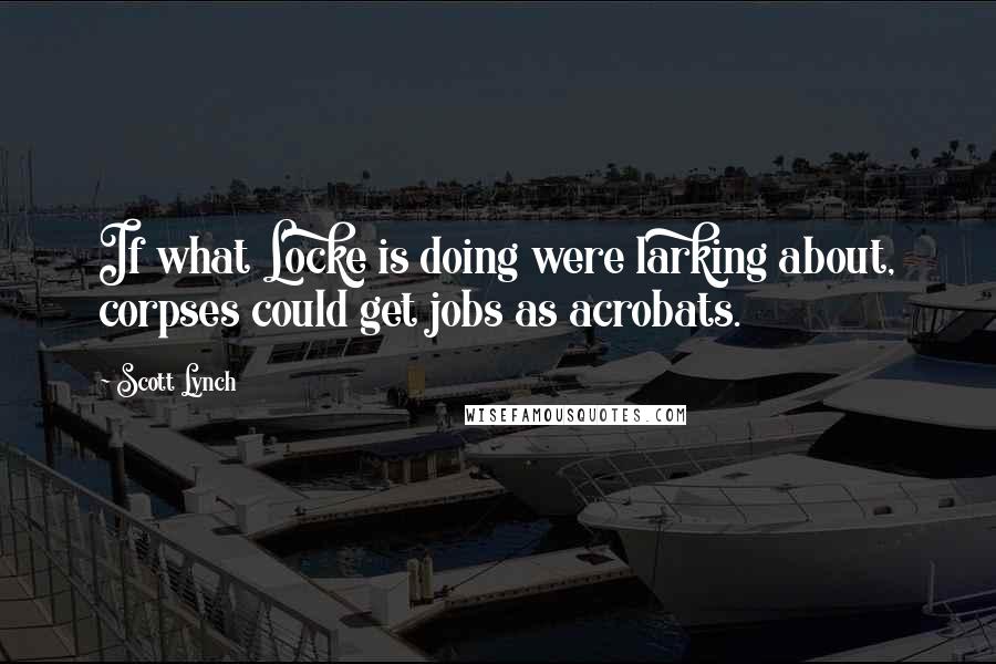 Scott Lynch Quotes: If what Locke is doing were larking about, corpses could get jobs as acrobats.