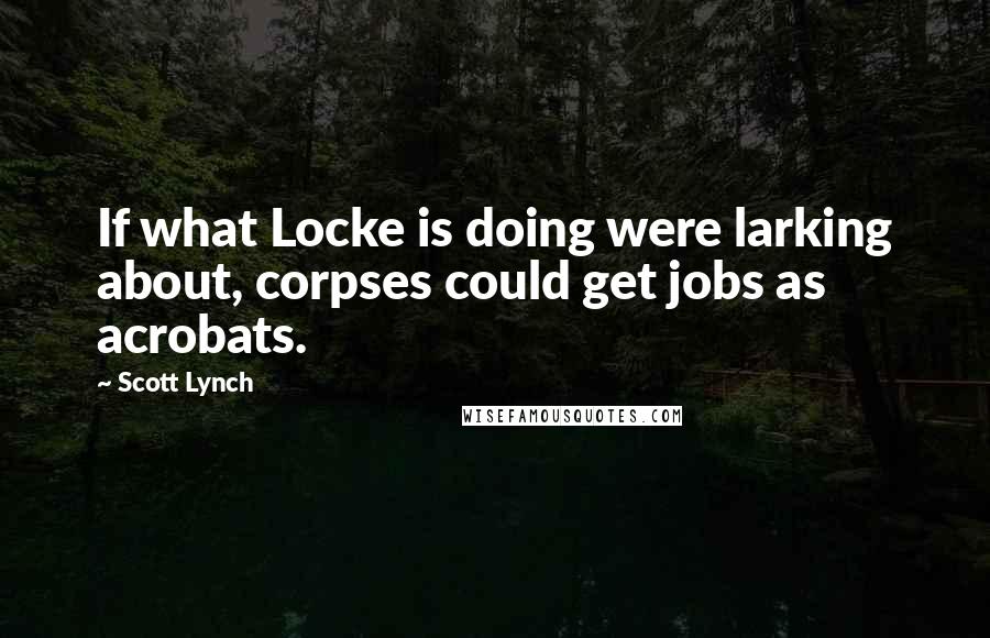 Scott Lynch Quotes: If what Locke is doing were larking about, corpses could get jobs as acrobats.