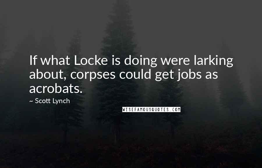 Scott Lynch Quotes: If what Locke is doing were larking about, corpses could get jobs as acrobats.