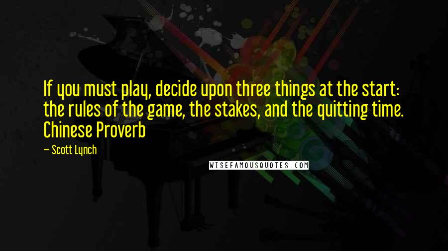 Scott Lynch Quotes: If you must play, decide upon three things at the start: the rules of the game, the stakes, and the quitting time. Chinese Proverb
