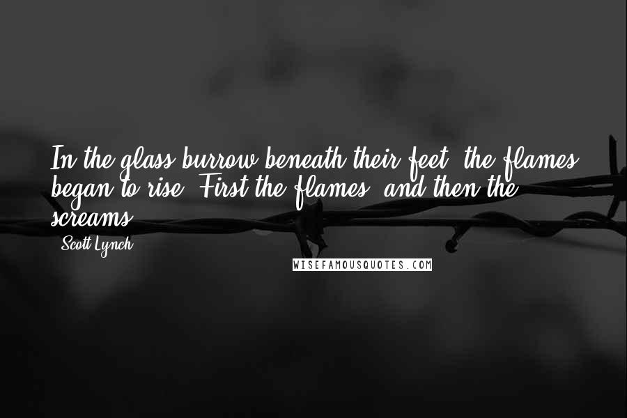 Scott Lynch Quotes: In the glass burrow beneath their feet, the flames began to rise. First the flames, and then the screams