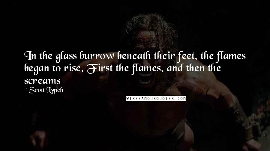 Scott Lynch Quotes: In the glass burrow beneath their feet, the flames began to rise. First the flames, and then the screams