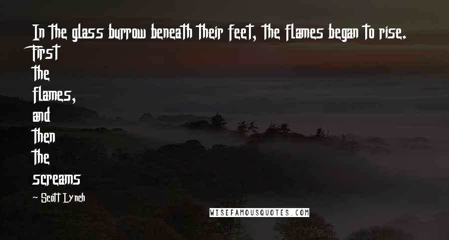 Scott Lynch Quotes: In the glass burrow beneath their feet, the flames began to rise. First the flames, and then the screams