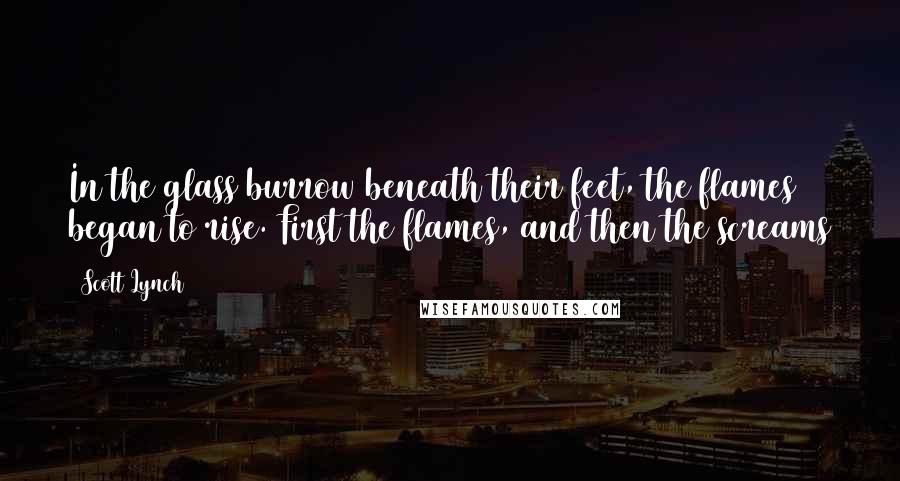 Scott Lynch Quotes: In the glass burrow beneath their feet, the flames began to rise. First the flames, and then the screams