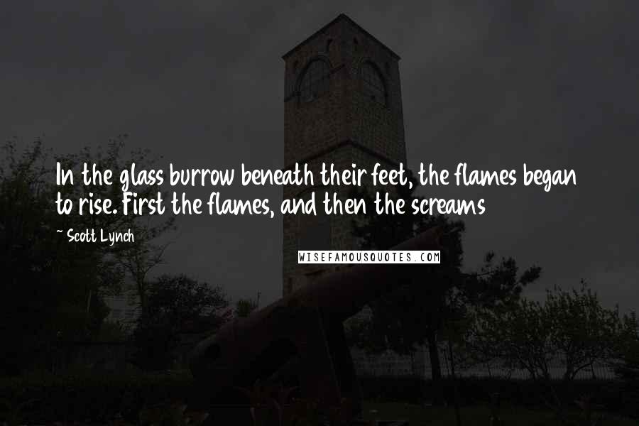 Scott Lynch Quotes: In the glass burrow beneath their feet, the flames began to rise. First the flames, and then the screams