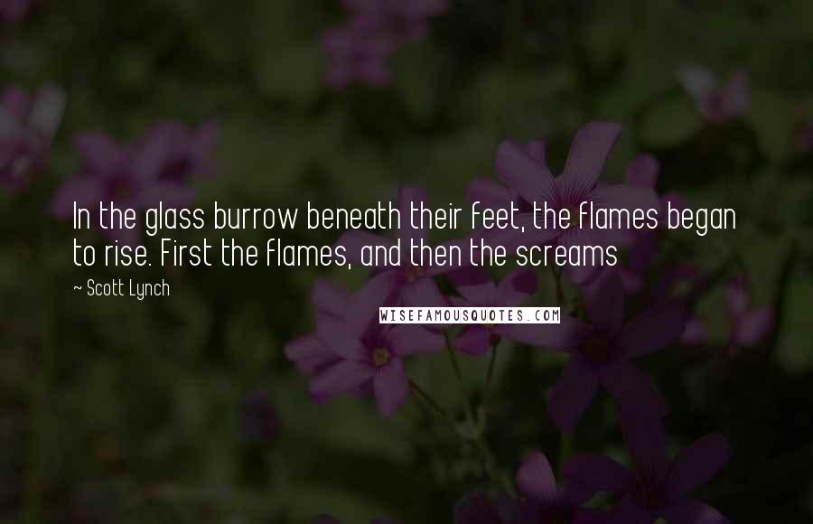 Scott Lynch Quotes: In the glass burrow beneath their feet, the flames began to rise. First the flames, and then the screams
