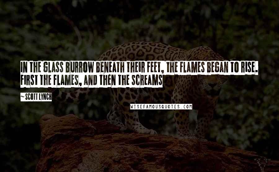 Scott Lynch Quotes: In the glass burrow beneath their feet, the flames began to rise. First the flames, and then the screams