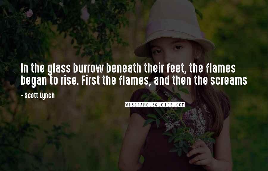 Scott Lynch Quotes: In the glass burrow beneath their feet, the flames began to rise. First the flames, and then the screams