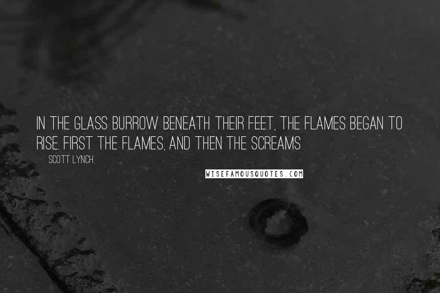 Scott Lynch Quotes: In the glass burrow beneath their feet, the flames began to rise. First the flames, and then the screams
