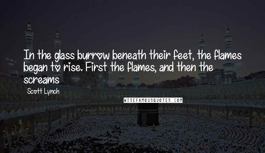 Scott Lynch Quotes: In the glass burrow beneath their feet, the flames began to rise. First the flames, and then the screams