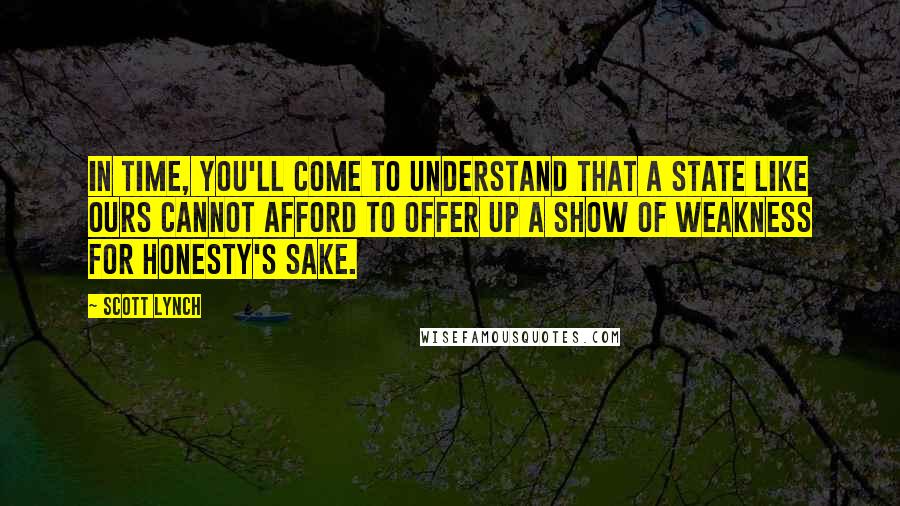 Scott Lynch Quotes: In time, you'll come to understand that a state like ours cannot afford to offer up a show of weakness for honesty's sake.