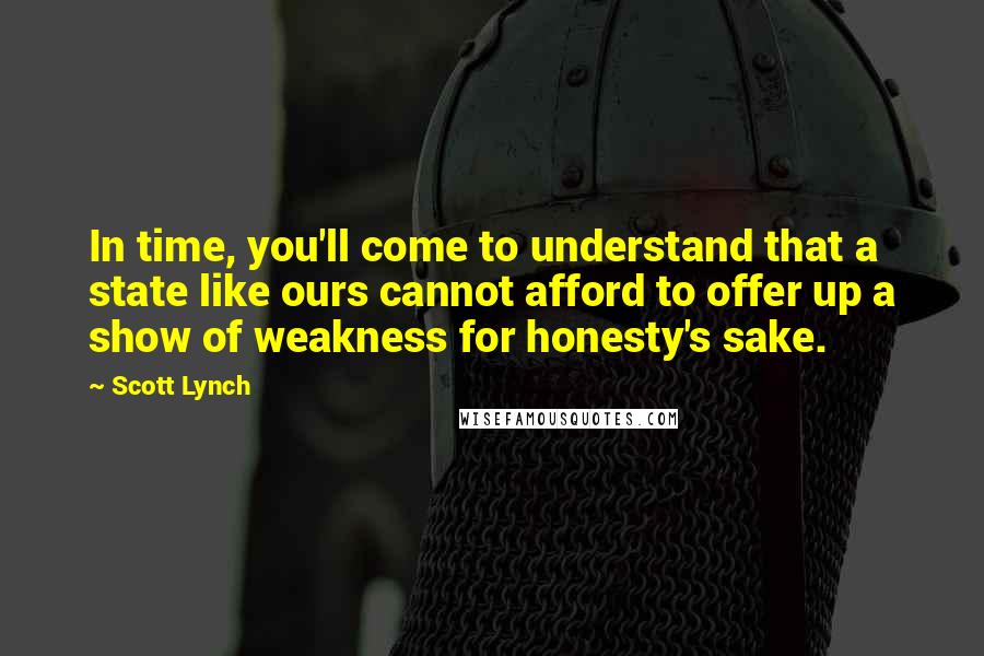 Scott Lynch Quotes: In time, you'll come to understand that a state like ours cannot afford to offer up a show of weakness for honesty's sake.