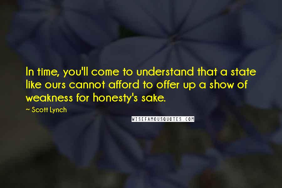 Scott Lynch Quotes: In time, you'll come to understand that a state like ours cannot afford to offer up a show of weakness for honesty's sake.