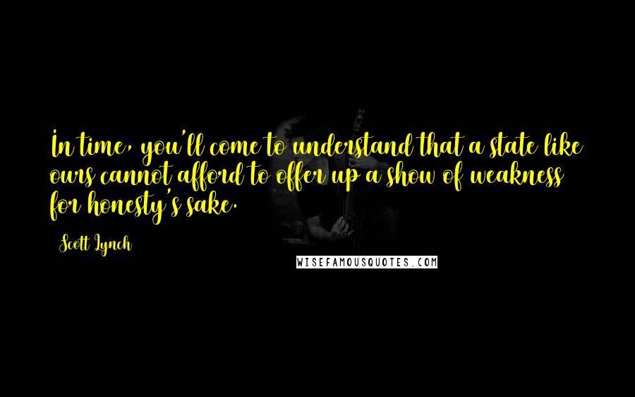 Scott Lynch Quotes: In time, you'll come to understand that a state like ours cannot afford to offer up a show of weakness for honesty's sake.