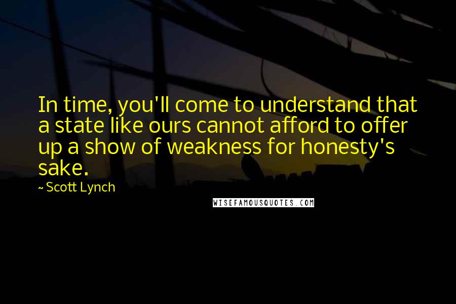 Scott Lynch Quotes: In time, you'll come to understand that a state like ours cannot afford to offer up a show of weakness for honesty's sake.
