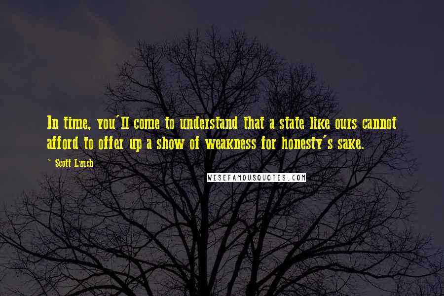 Scott Lynch Quotes: In time, you'll come to understand that a state like ours cannot afford to offer up a show of weakness for honesty's sake.