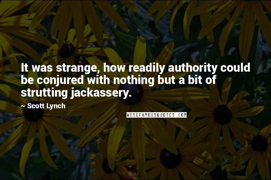 Scott Lynch Quotes: It was strange, how readily authority could be conjured with nothing but a bit of strutting jackassery.