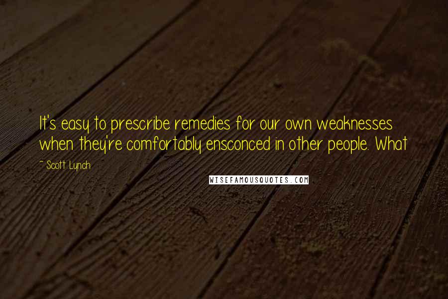 Scott Lynch Quotes: It's easy to prescribe remedies for our own weaknesses when they're comfortably ensconced in other people. What