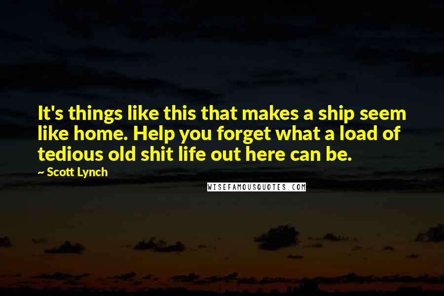 Scott Lynch Quotes: It's things like this that makes a ship seem like home. Help you forget what a load of tedious old shit life out here can be.