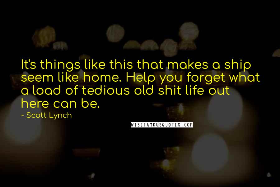 Scott Lynch Quotes: It's things like this that makes a ship seem like home. Help you forget what a load of tedious old shit life out here can be.