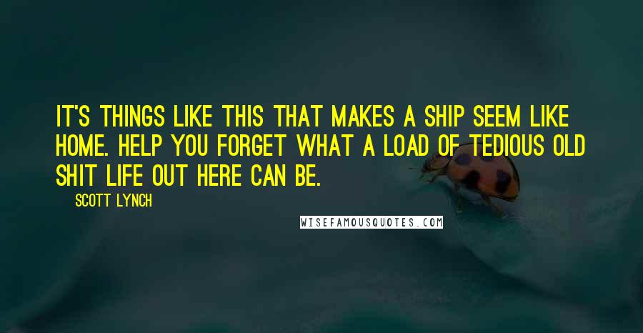 Scott Lynch Quotes: It's things like this that makes a ship seem like home. Help you forget what a load of tedious old shit life out here can be.