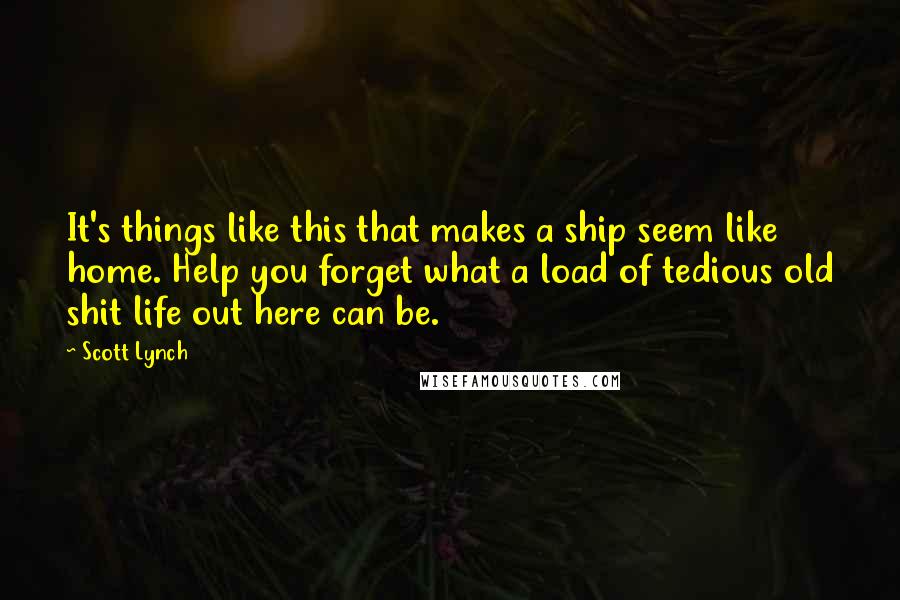 Scott Lynch Quotes: It's things like this that makes a ship seem like home. Help you forget what a load of tedious old shit life out here can be.