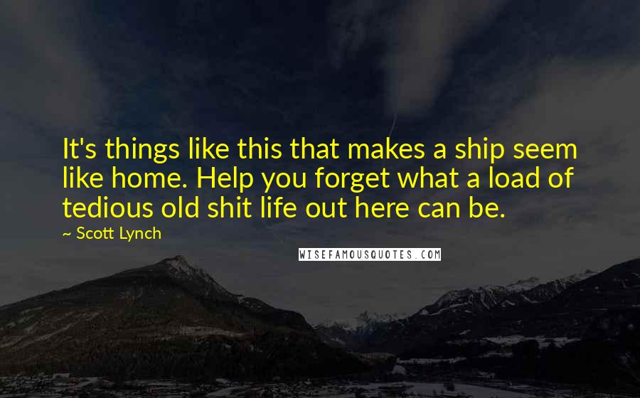 Scott Lynch Quotes: It's things like this that makes a ship seem like home. Help you forget what a load of tedious old shit life out here can be.