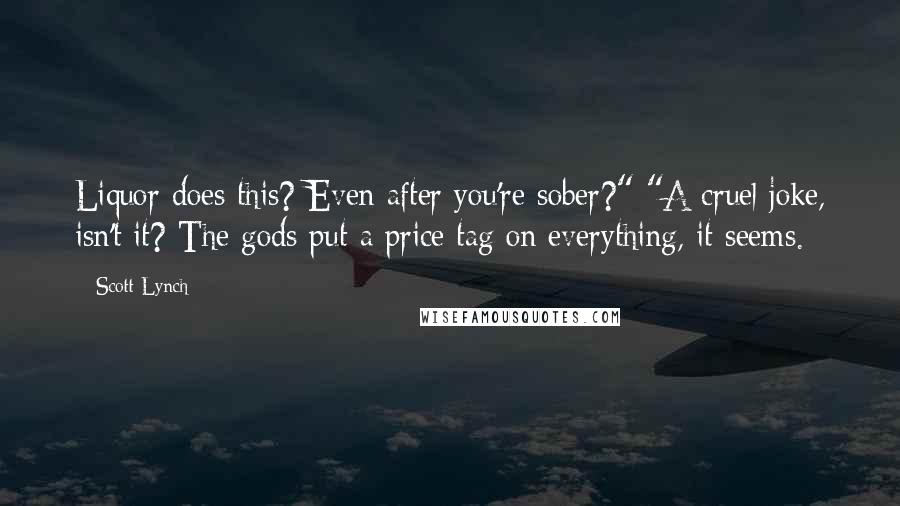 Scott Lynch Quotes: Liquor does this? Even after you're sober?" "A cruel joke, isn't it? The gods put a price tag on everything, it seems.