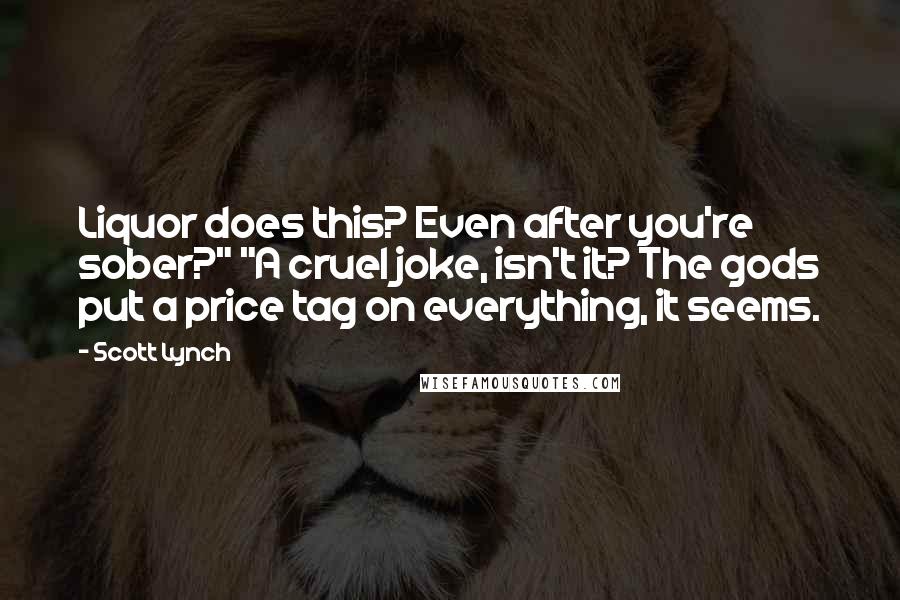 Scott Lynch Quotes: Liquor does this? Even after you're sober?" "A cruel joke, isn't it? The gods put a price tag on everything, it seems.