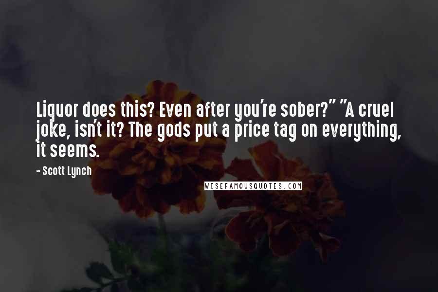 Scott Lynch Quotes: Liquor does this? Even after you're sober?" "A cruel joke, isn't it? The gods put a price tag on everything, it seems.