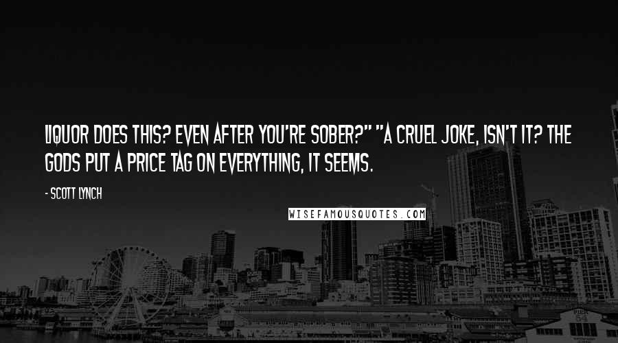 Scott Lynch Quotes: Liquor does this? Even after you're sober?" "A cruel joke, isn't it? The gods put a price tag on everything, it seems.