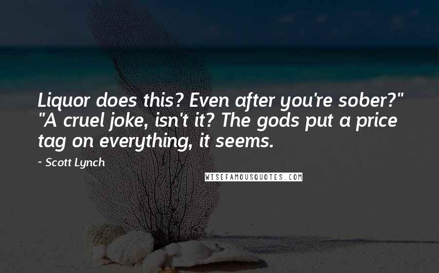 Scott Lynch Quotes: Liquor does this? Even after you're sober?" "A cruel joke, isn't it? The gods put a price tag on everything, it seems.