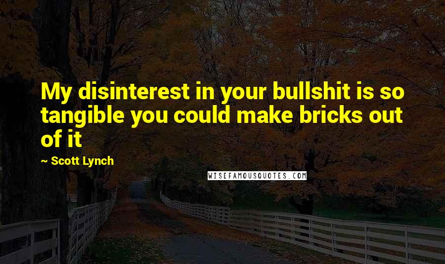 Scott Lynch Quotes: My disinterest in your bullshit is so tangible you could make bricks out of it