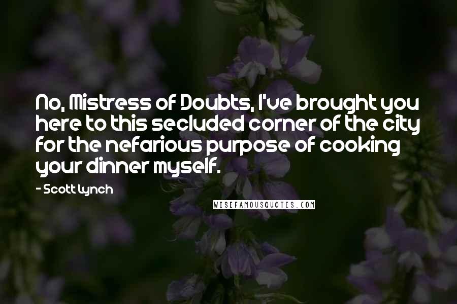 Scott Lynch Quotes: No, Mistress of Doubts, I've brought you here to this secluded corner of the city for the nefarious purpose of cooking your dinner myself.