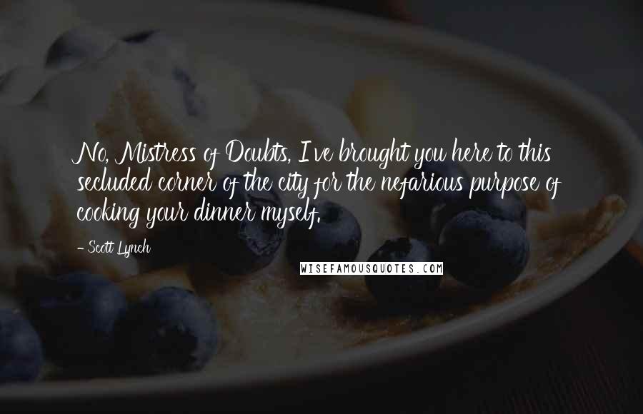 Scott Lynch Quotes: No, Mistress of Doubts, I've brought you here to this secluded corner of the city for the nefarious purpose of cooking your dinner myself.