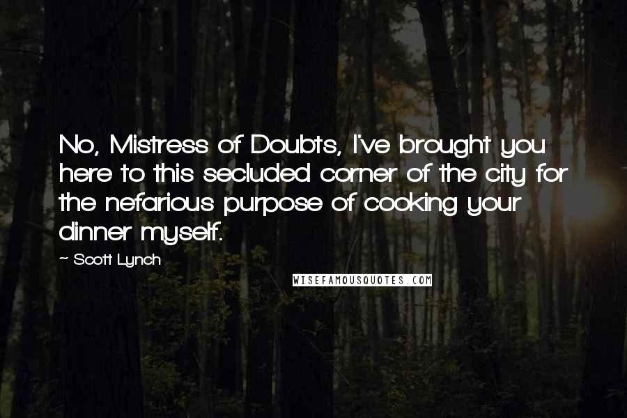 Scott Lynch Quotes: No, Mistress of Doubts, I've brought you here to this secluded corner of the city for the nefarious purpose of cooking your dinner myself.