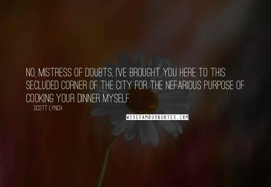 Scott Lynch Quotes: No, Mistress of Doubts, I've brought you here to this secluded corner of the city for the nefarious purpose of cooking your dinner myself.