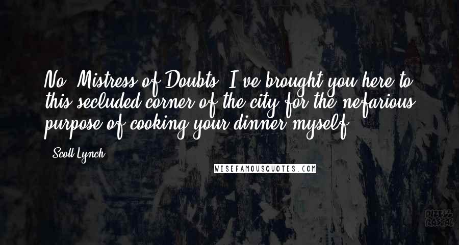 Scott Lynch Quotes: No, Mistress of Doubts, I've brought you here to this secluded corner of the city for the nefarious purpose of cooking your dinner myself.