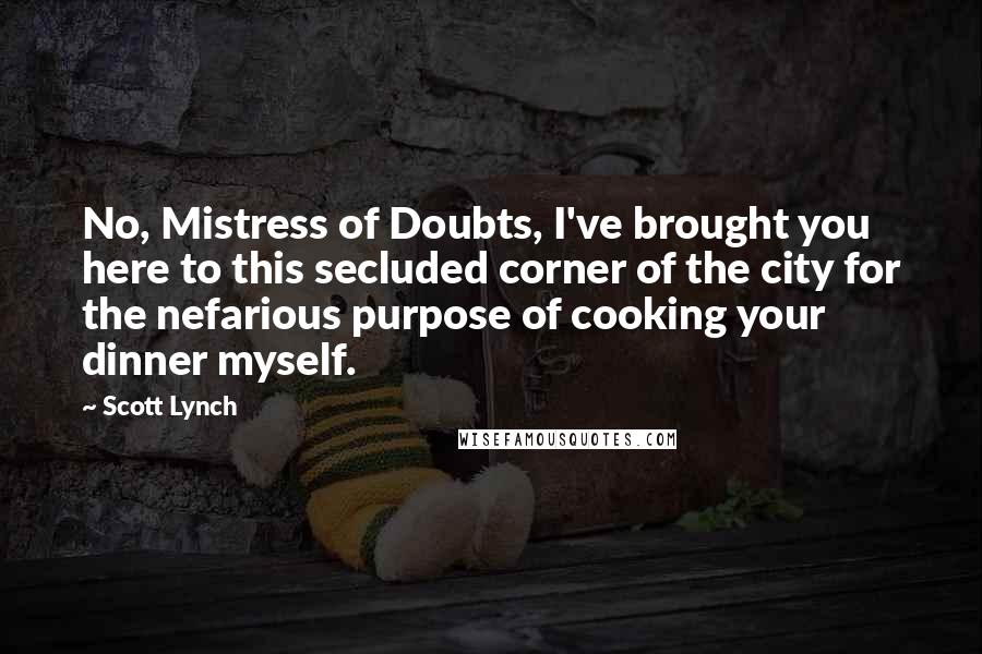 Scott Lynch Quotes: No, Mistress of Doubts, I've brought you here to this secluded corner of the city for the nefarious purpose of cooking your dinner myself.