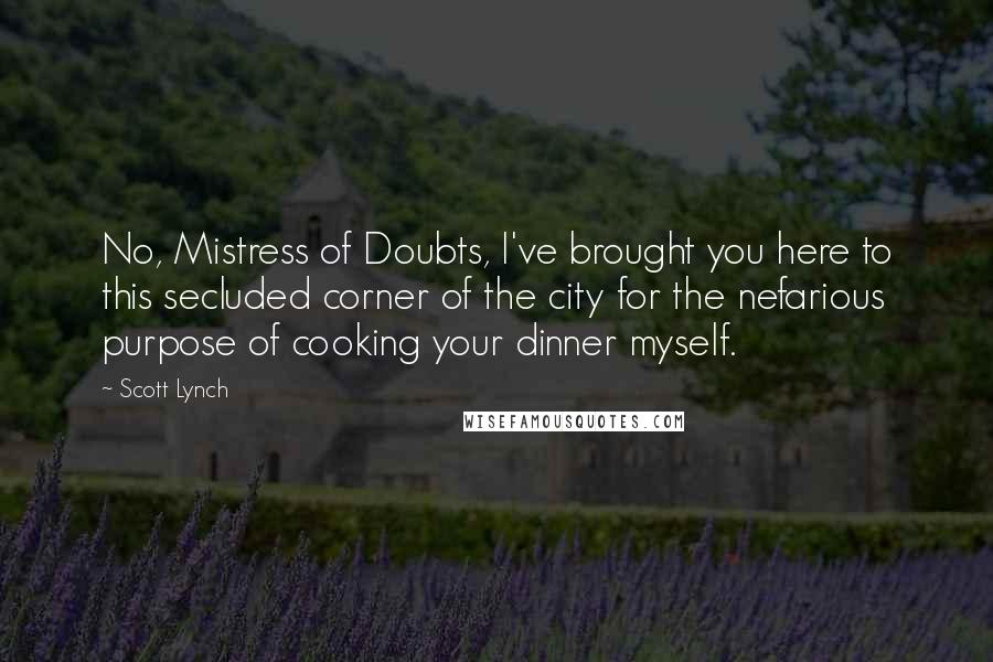 Scott Lynch Quotes: No, Mistress of Doubts, I've brought you here to this secluded corner of the city for the nefarious purpose of cooking your dinner myself.