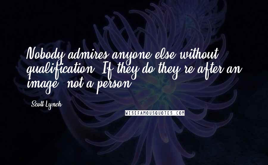 Scott Lynch Quotes: Nobody admires anyone else without qualification. If they do they're after an image, not a person.
