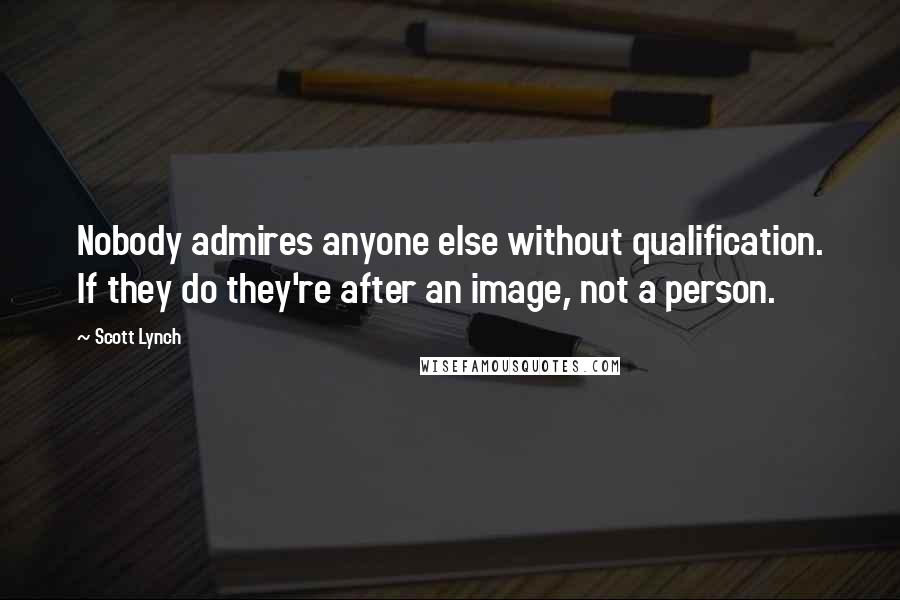 Scott Lynch Quotes: Nobody admires anyone else without qualification. If they do they're after an image, not a person.