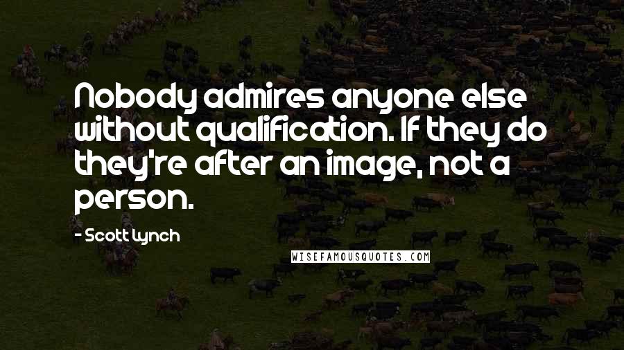 Scott Lynch Quotes: Nobody admires anyone else without qualification. If they do they're after an image, not a person.