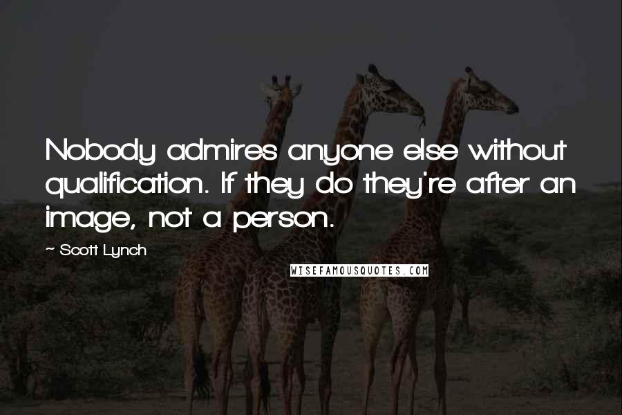 Scott Lynch Quotes: Nobody admires anyone else without qualification. If they do they're after an image, not a person.