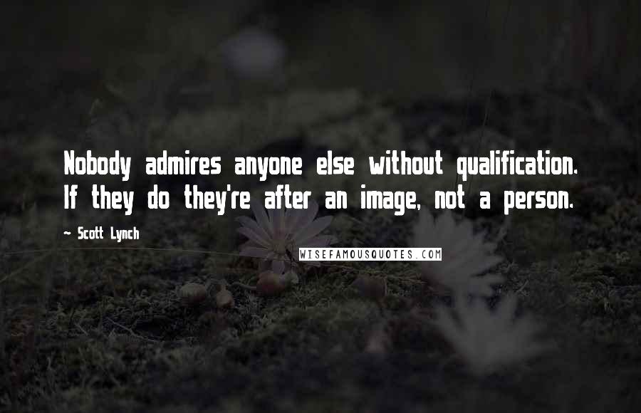 Scott Lynch Quotes: Nobody admires anyone else without qualification. If they do they're after an image, not a person.