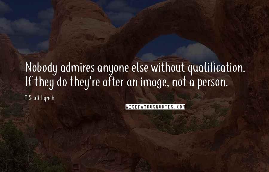 Scott Lynch Quotes: Nobody admires anyone else without qualification. If they do they're after an image, not a person.