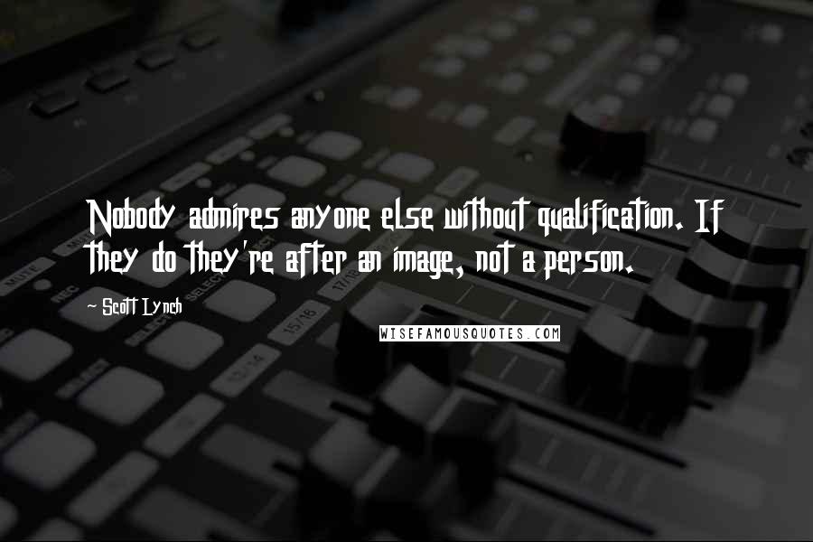 Scott Lynch Quotes: Nobody admires anyone else without qualification. If they do they're after an image, not a person.