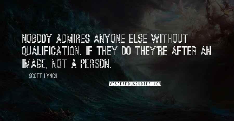 Scott Lynch Quotes: Nobody admires anyone else without qualification. If they do they're after an image, not a person.