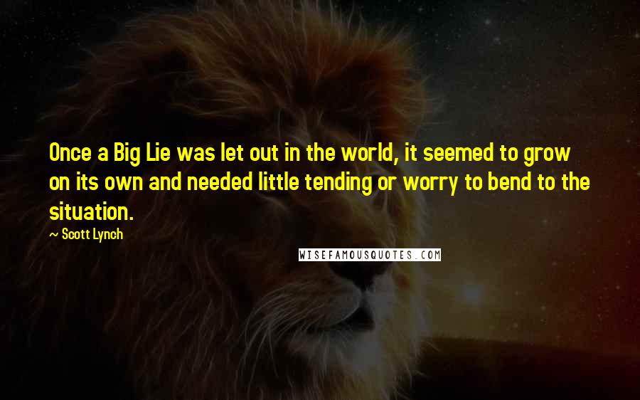 Scott Lynch Quotes: Once a Big Lie was let out in the world, it seemed to grow on its own and needed little tending or worry to bend to the situation.