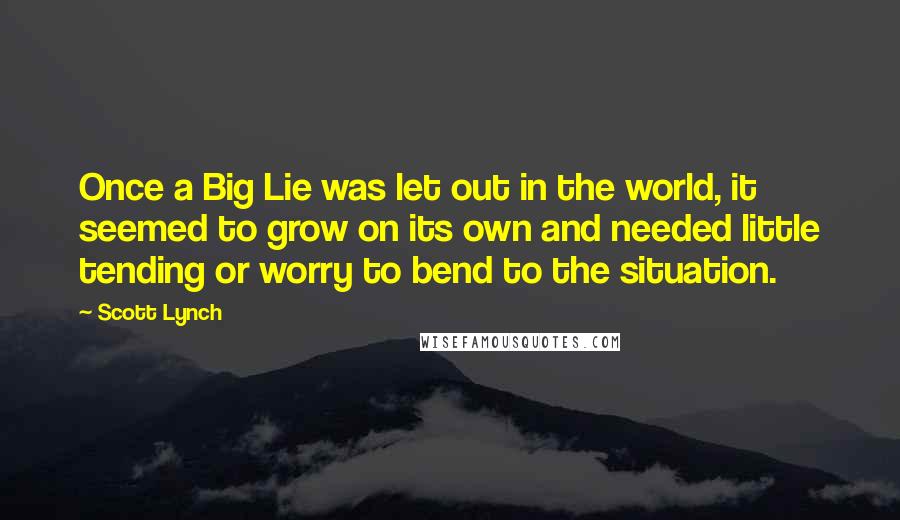 Scott Lynch Quotes: Once a Big Lie was let out in the world, it seemed to grow on its own and needed little tending or worry to bend to the situation.